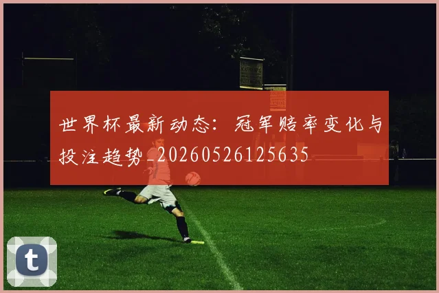 世界杯最新动态:冠军赔率变化与投注趋势_20260526125635