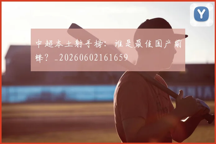 中超本土射手榜：谁是最佳国产前锋？_20260602161659