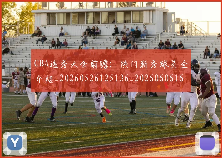 CBA选秀大会前瞻:热门新秀球员全介绍_20260526125136_20260606165335