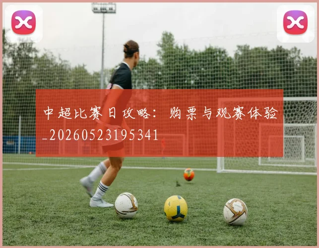 中超比赛日攻略:购票与观赛体验_20260523195341