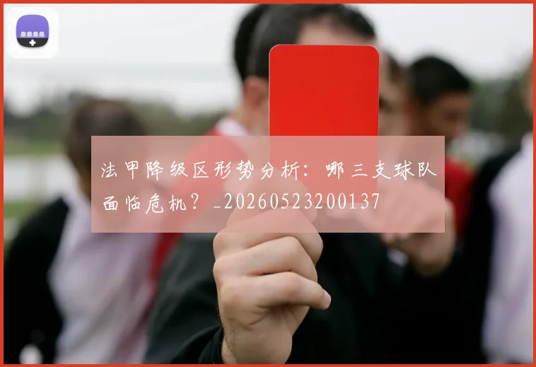 法甲降级区形势分析:哪三支球队面临危机?_20260523200137