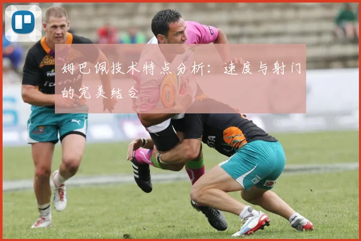 姆巴佩技术特点分析：速度与射门的完美结合