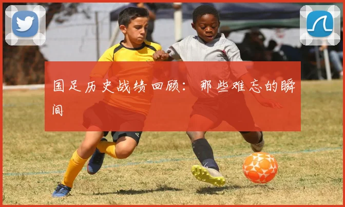 国足历史战绩回顾：那些难忘的瞬间