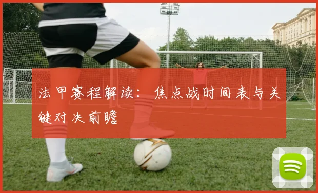 法甲赛程解读:焦点战时间表与关键对决前瞻