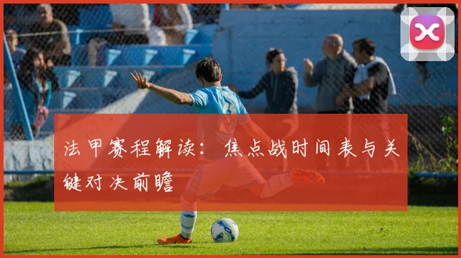 法甲赛程解读:焦点战时间表与关键对决前瞻