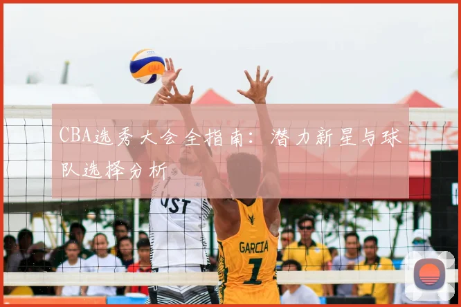 CBA选秀大会全指南:潜力新星与球队选择分析