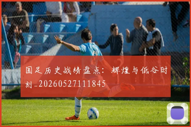 国足历史战绩盘点：辉煌与低谷时刻_20260527111845