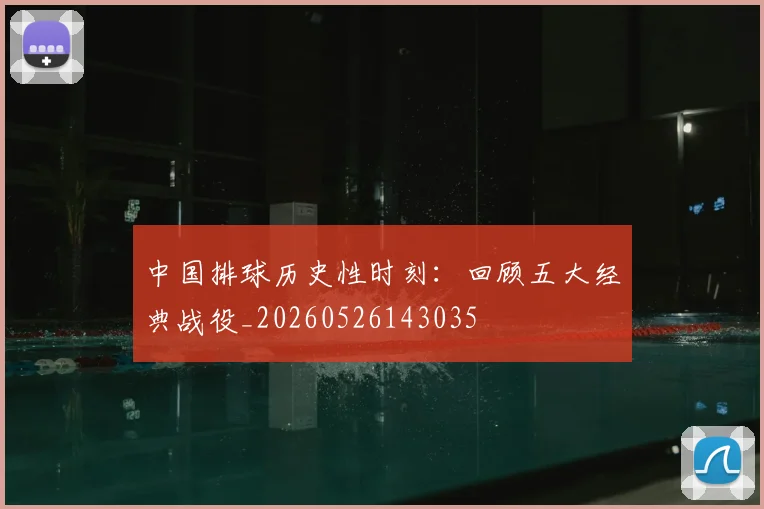 中国排球历史性时刻：回顾五大经典战役_20260526143035