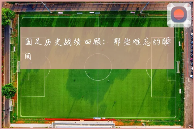 国足历史战绩回顾:那些难忘的瞬间