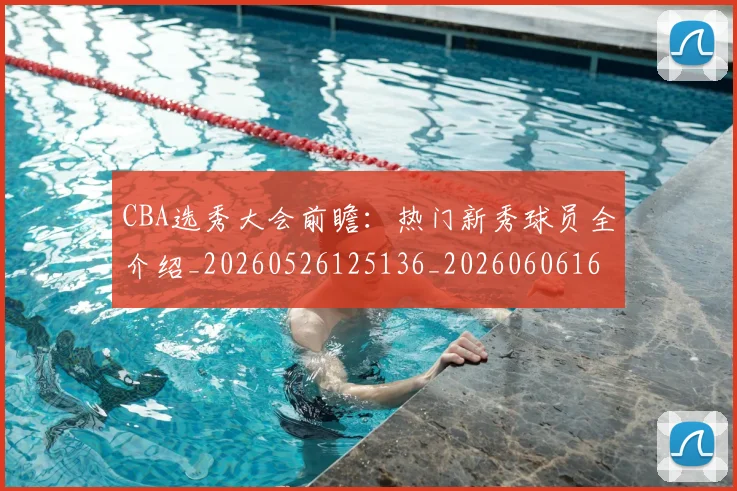 CBA选秀大会前瞻:热门新秀球员全介绍_20260526125136_20260606165335