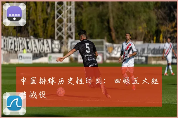 中国排球历史性时刻：回顾五大经典战役