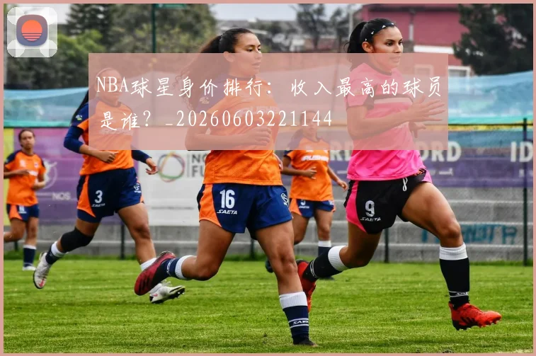 NBA球星身价排行:收入最高的球员是谁?_20260603221144