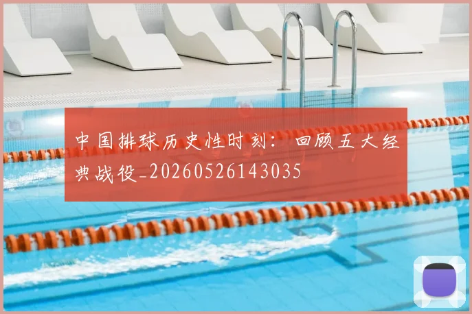 中国排球历史性时刻：回顾五大经典战役_20260526143035